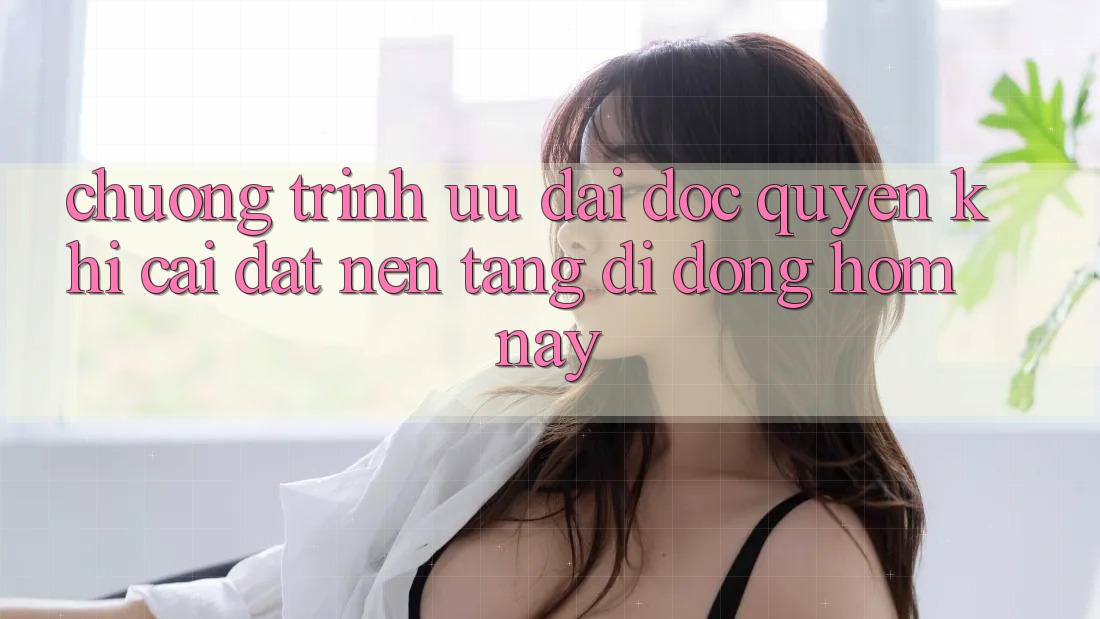 Chương Trình Ưu đãi Độc Quyền Khi Cài đặt Nền tảng di động Hôm Nay