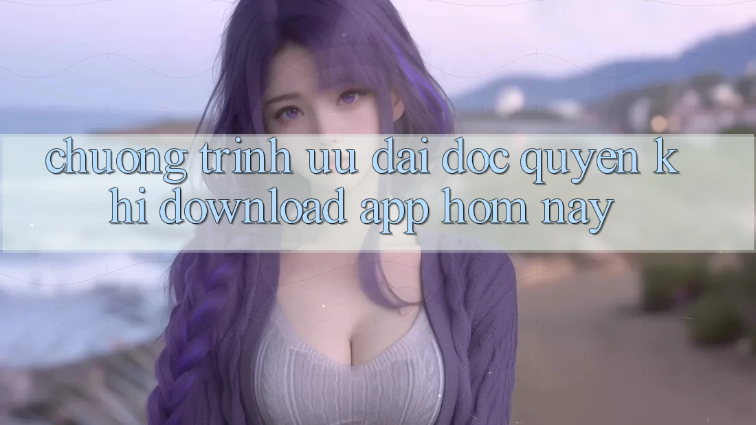 Chương Trình Ưu đãi Độc Quyền Khi Download App Hôm Nay Chương Trình Ưu đãi Độc Quyền Khi Download App Hôm Nay