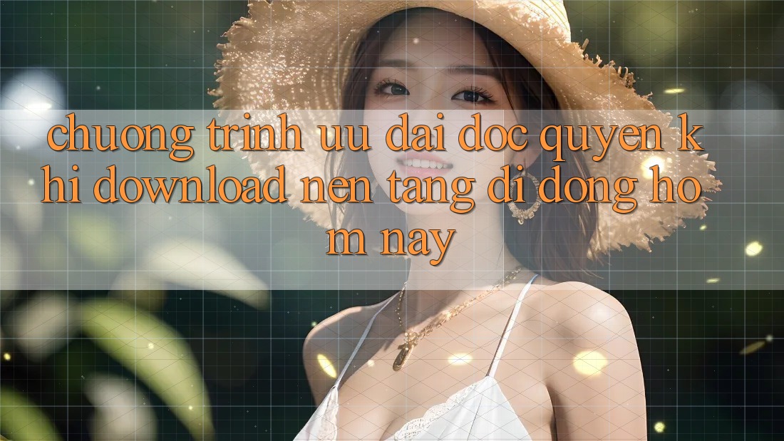 Chương Trình Ưu đãi Độc Quyền Khi Download Nền tảng di động Hôm Nay Chương Trình Ưu đãi Độc Quyền Khi Download Nền tảng di động Hôm Nay
