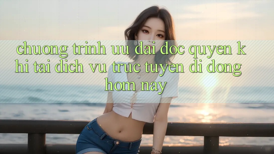 Chương Trình Ưu đãi Độc Quyền Khi Tải Dịch vụ trực tuyến di động Hôm Nay