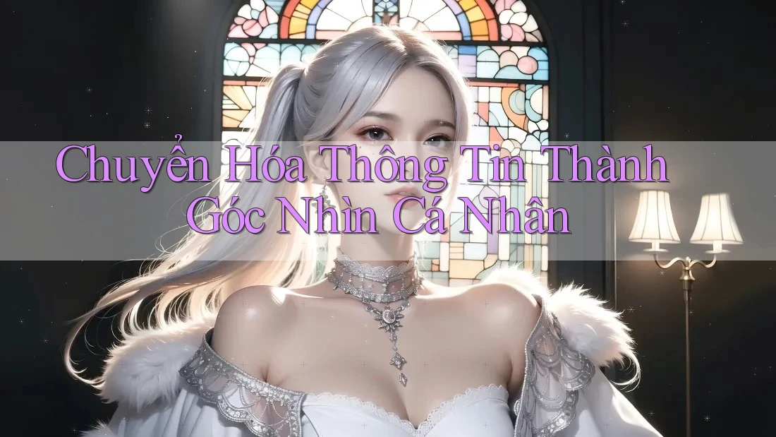 Chuyển Hóa Thông Tin Thành Góc Nhìn Cá Nhân