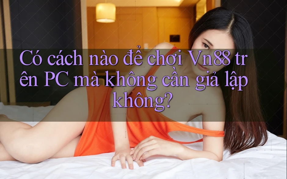 Có cách nào để chơi Vn88 trên PC mà không cần giả lập không?