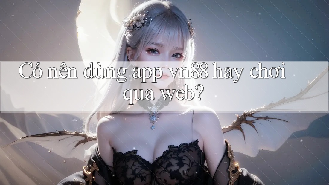 Có nên dùng app vn88 hay chơi qua web?