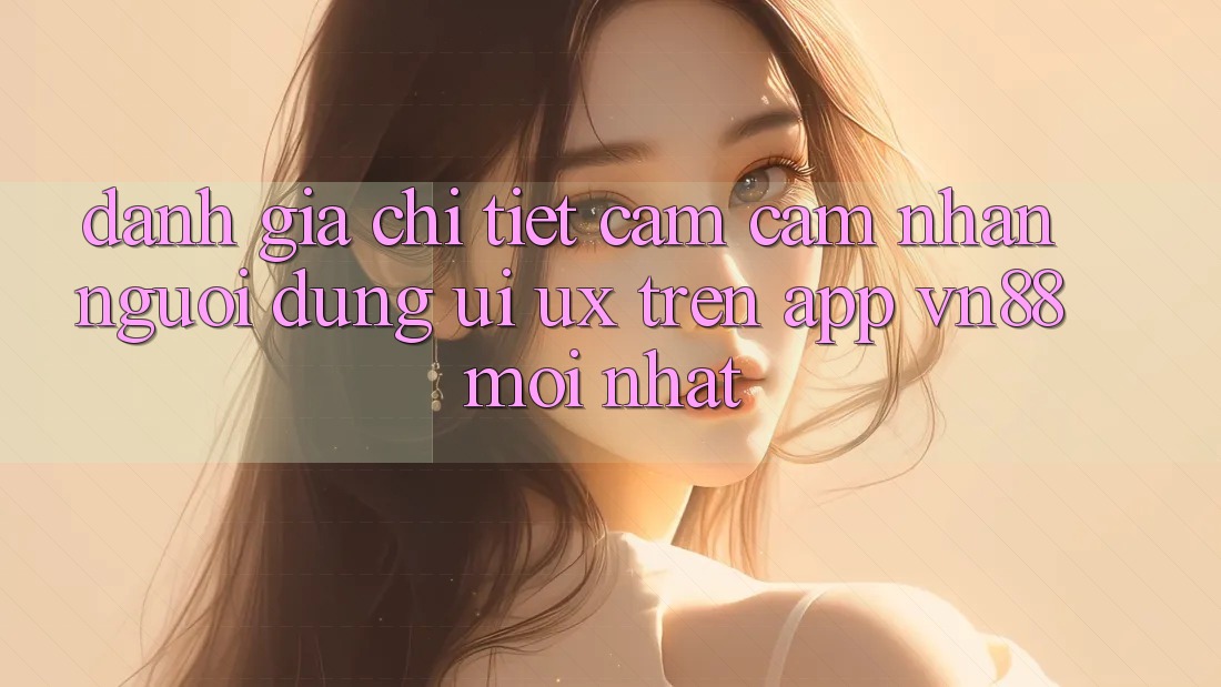 Đánh Giá Chi Tiết Cảm cảm nhận Người Dùng (UI/UX) Trên App VN88 Mới nhất
