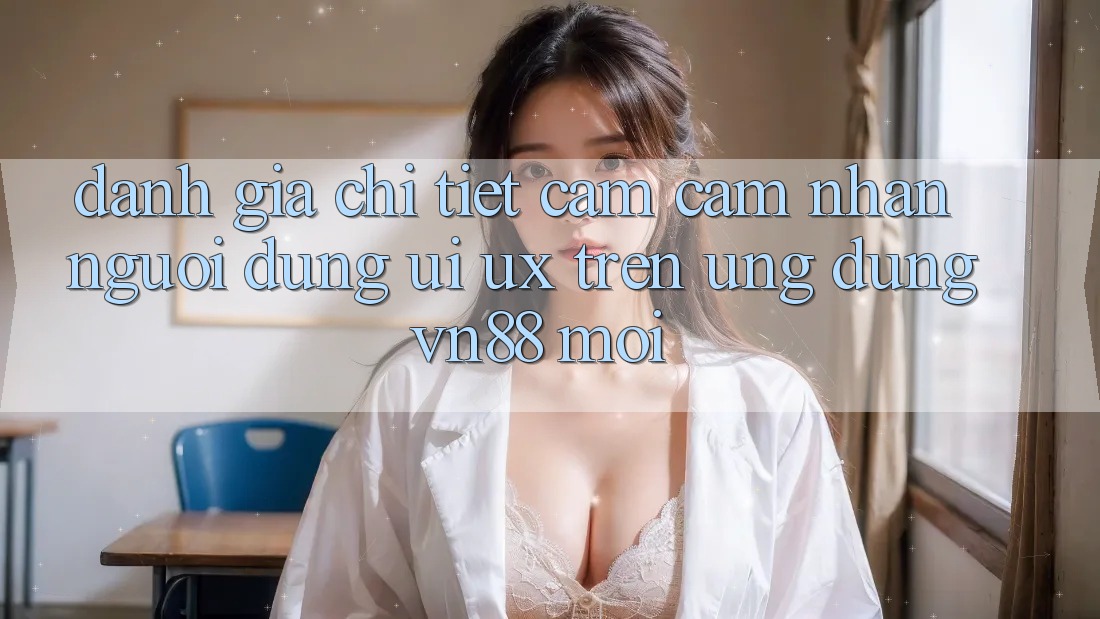 Đánh Giá Chi Tiết Cảm cảm nhận Người Dùng (UI/UX) Trên Ứng Dụng VN88 Mới Đánh Giá Chi Tiết Cảm cảm nhận Người Dùng (UI/UX) Trên Ứng Dụng VN88 Mới