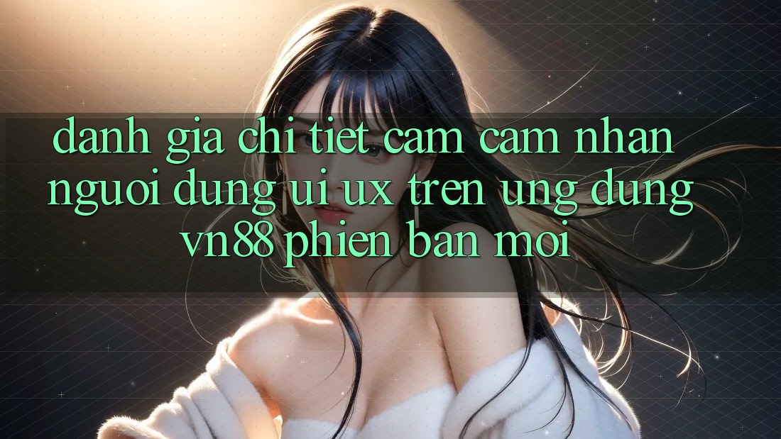 Đánh Giá Chi Tiết Cảm cảm nhận Người Dùng (UI/UX) Trên Ứng Dụng VN88 Phiên bản mới