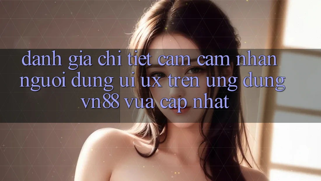 Đánh Giá Chi Tiết Cảm cảm nhận Người Dùng (UI/UX) Trên Ứng Dụng VN88 Vừa cập nhật Đánh Giá Chi Tiết Cảm cảm nhận Người Dùng (UI/UX) Trên Ứng Dụng VN88 Vừa cập nhật