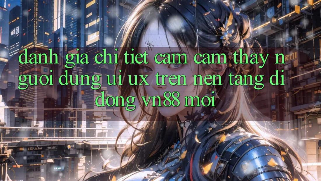 Đánh Giá Chi Tiết Cảm cảm thấy Người Dùng (UI/UX) Trên Nền tảng di động VN88 Mới Đánh Giá Chi Tiết Cảm cảm thấy Người Dùng (UI/UX) Trên Nền tảng di động VN88 Mới