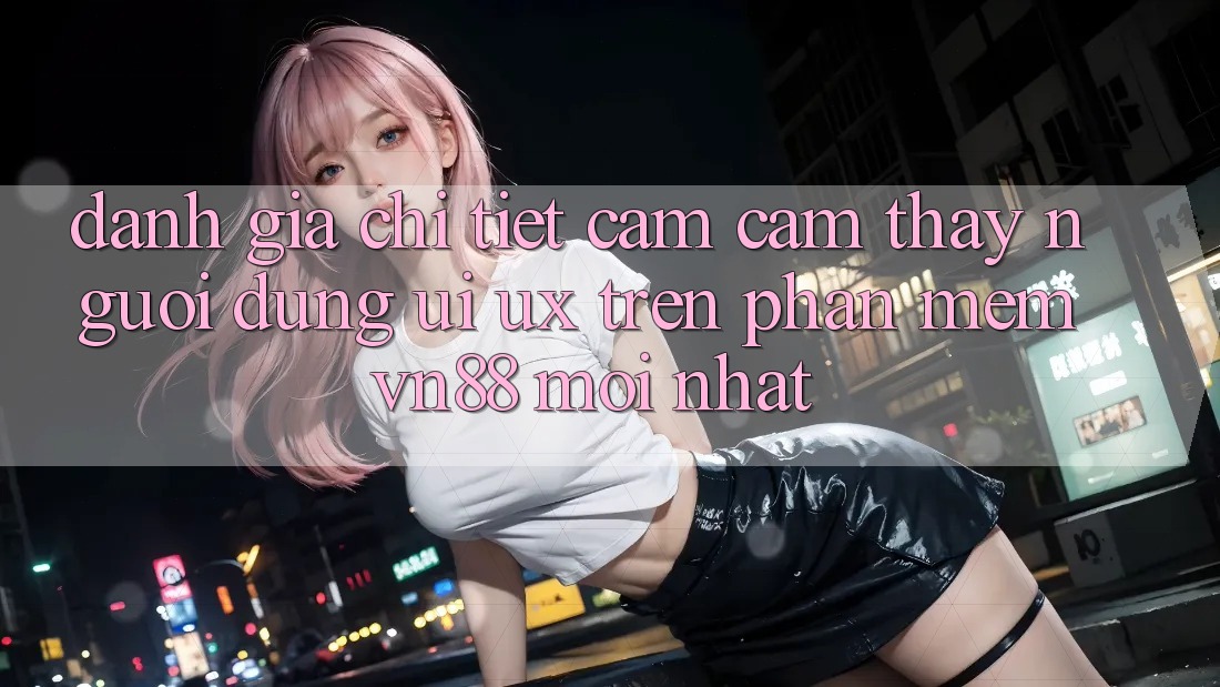 Đánh Giá Chi Tiết Cảm cảm thấy Người Dùng (UI/UX) Trên Phần mềm VN88 Mới nhất