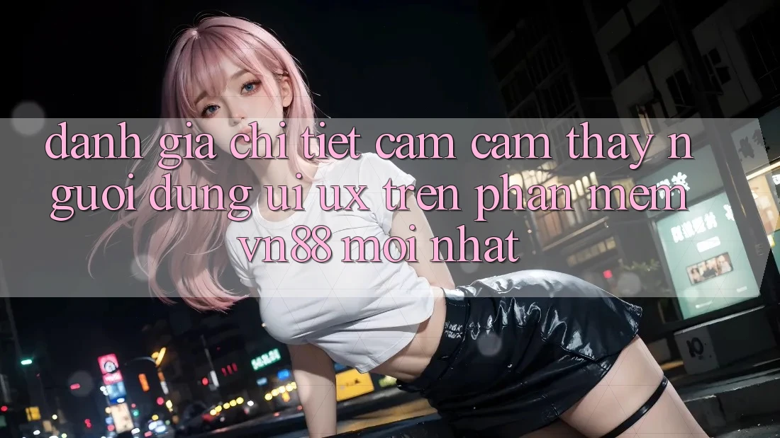 Đánh Giá Chi Tiết Cảm cảm thấy Người Dùng (UI/UX) Trên Phần mềm VN88 Mới nhất