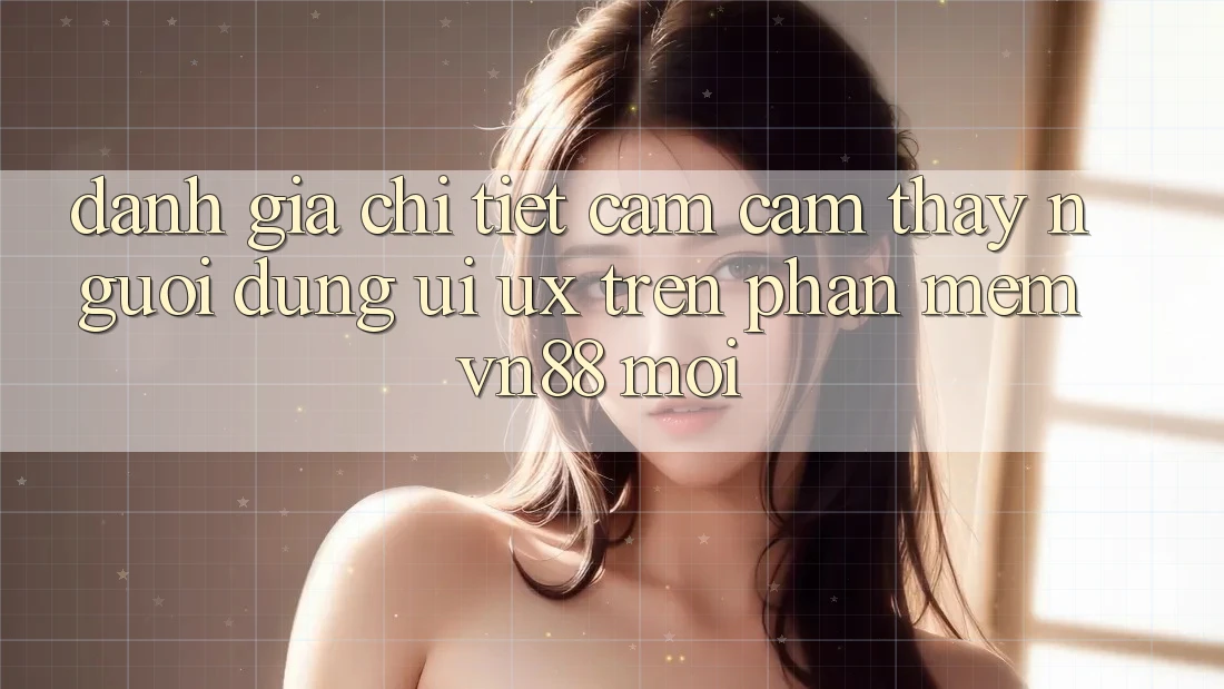 Đánh Giá Chi Tiết Cảm cảm thấy Người Dùng (UI/UX) Trên Phần mềm VN88 Mới