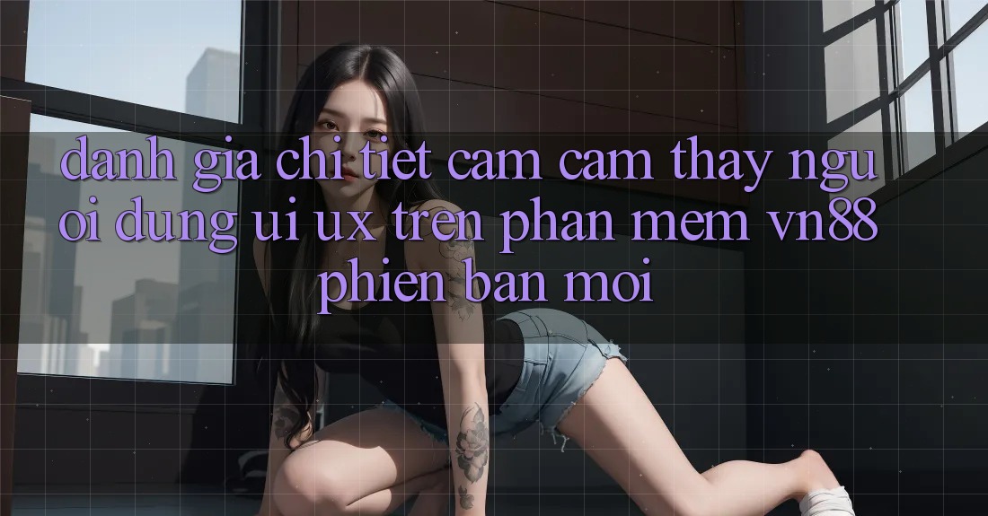 Đánh Giá Chi Tiết Cảm cảm thấy Người Dùng (UI/UX) Trên Phần mềm VN88 Phiên bản mới