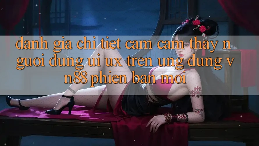 Đánh Giá Chi Tiết Cảm cảm thấy Người Dùng (UI/UX) Trên Ứng Dụng VN88 Phiên bản mới Đánh Giá Chi Tiết Cảm cảm thấy Người Dùng (UI/UX) Trên Ứng Dụng VN88 Phiên bản mới