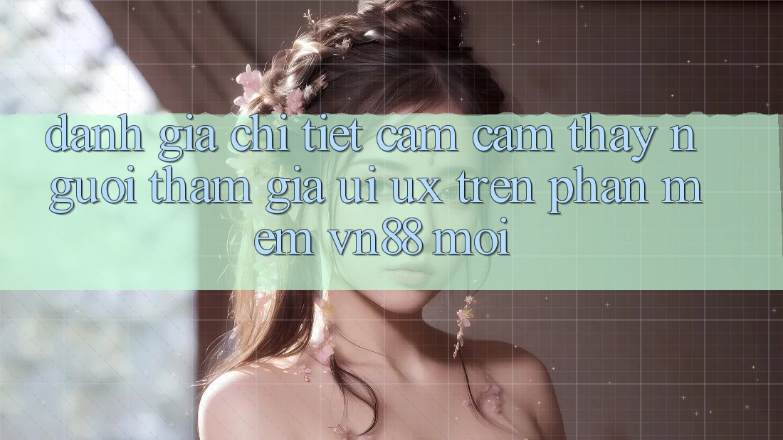Đánh Giá Chi Tiết Cảm cảm thấy Người tham gia (UI/UX) Trên Phần mềm VN88 Mới Đánh Giá Chi Tiết Cảm cảm thấy Người tham gia (UI/UX) Trên Phần mềm VN88 Mới