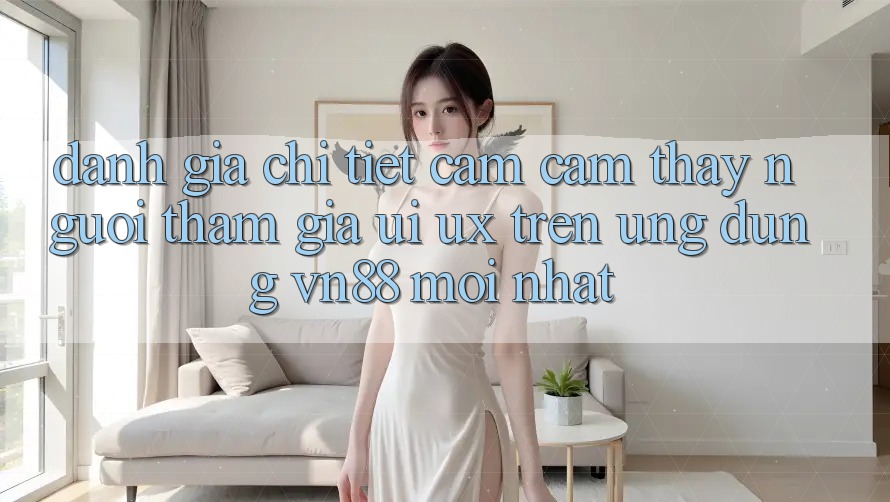 Đánh Giá Chi Tiết Cảm cảm thấy Người tham gia (UI/UX) Trên Ứng Dụng VN88 Mới nhất Đánh Giá Chi Tiết Cảm cảm thấy Người tham gia (UI/UX) Trên Ứng Dụng VN88 Mới nhất