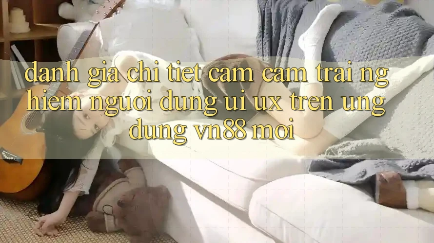 Đánh Giá Chi Tiết Cảm cảm trải nghiệm Người Dùng (UI/UX) Trên Ứng Dụng VN88 Mới
