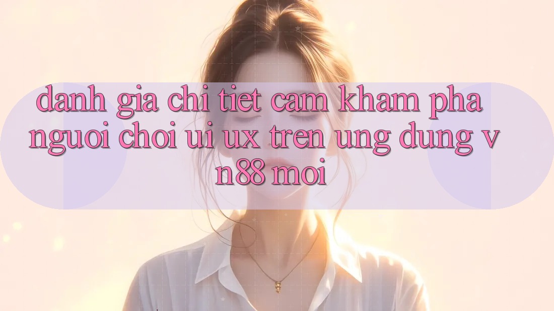 Đánh Giá Chi Tiết Cảm khám phá Người chơi (UI/UX) Trên Ứng Dụng VN88 Mới