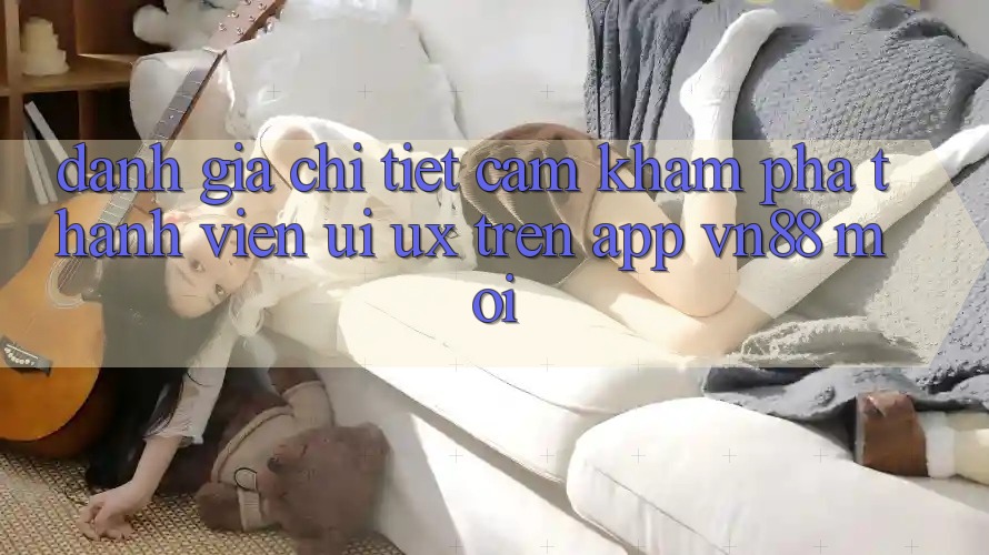 Đánh Giá Chi Tiết Cảm khám phá Thành viên (UI/UX) Trên App VN88 Mới
