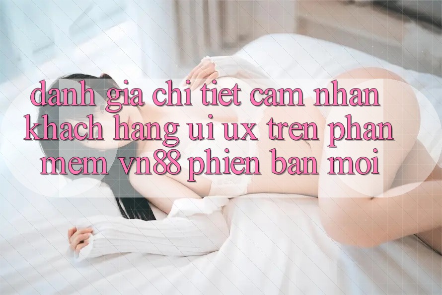 Đánh Giá Chi Tiết Cảm nhận Khách hàng (UI/UX) Trên Phần mềm VN88 Phiên bản mới Đánh Giá Chi Tiết Cảm nhận Khách hàng (UI/UX) Trên Phần mềm VN88 Phiên bản mới