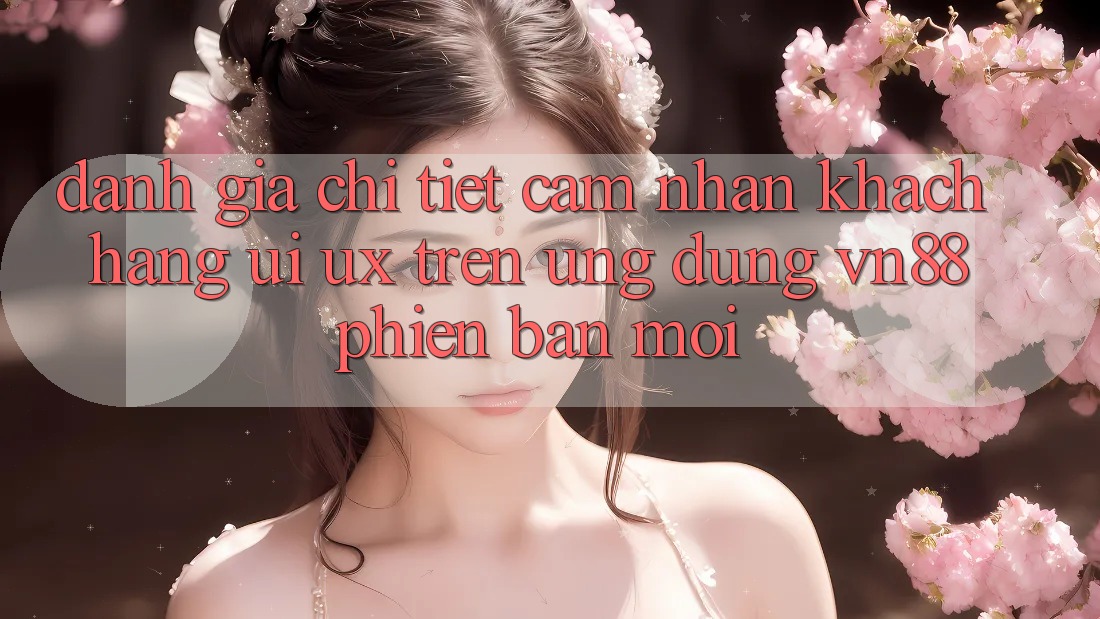 Đánh Giá Chi Tiết Cảm nhận Khách hàng (UI/UX) Trên Ứng Dụng VN88 Phiên bản mới Đánh Giá Chi Tiết Cảm nhận Khách hàng (UI/UX) Trên Ứng Dụng VN88 Phiên bản mới