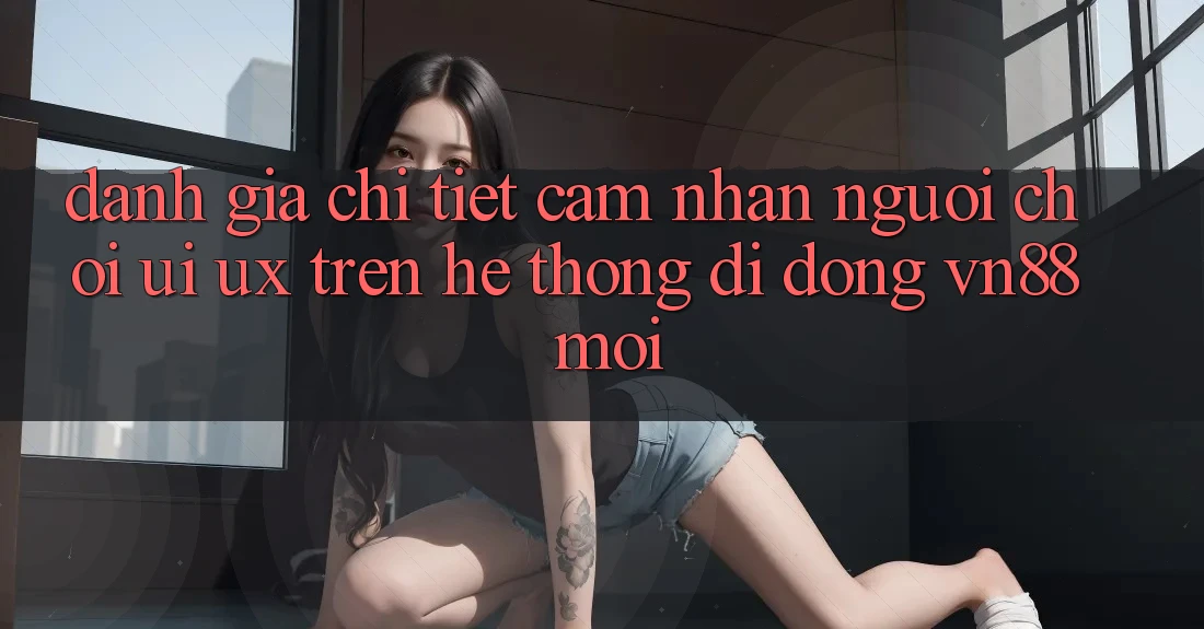 Đánh Giá Chi Tiết Cảm nhận Người chơi (UI/UX) Trên Hệ thống di động VN88 Mới
