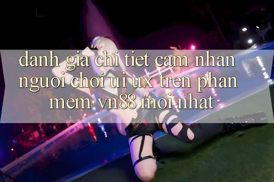 Đánh Giá Chi Tiết Cảm nhận Người chơi (UI/UX) Trên Phần mềm VN88 Mới nhất