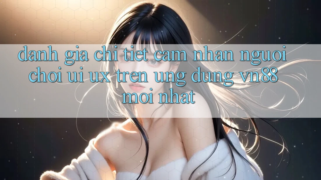 Đánh Giá Chi Tiết Cảm nhận Người chơi (UI/UX) Trên Ứng Dụng VN88 Mới nhất