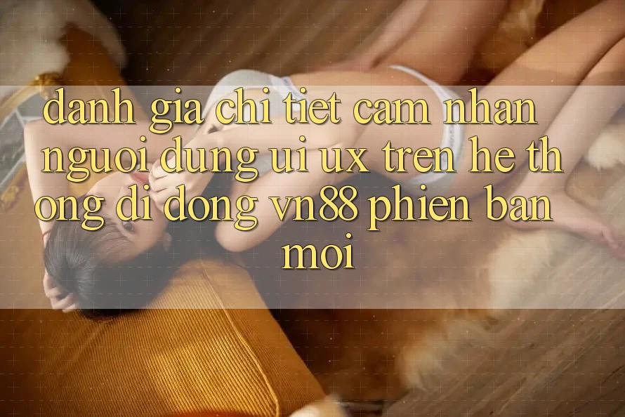 Đánh Giá Chi Tiết Cảm nhận Người Dùng (UI/UX) Trên Hệ thống di động VN88 Phiên bản mới Đánh Giá Chi Tiết Cảm nhận Người Dùng (UI/UX) Trên Hệ thống di động VN88 Phiên bản mới
