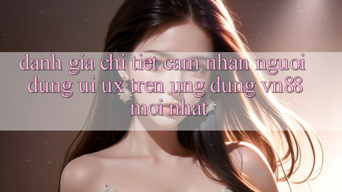 Đánh Giá Chi Tiết Cảm nhận Người Dùng (UI/UX) Trên Ứng Dụng VN88 Mới nhất Đánh Giá Chi Tiết Cảm nhận Người Dùng (UI/UX) Trên Ứng Dụng VN88 Mới nhất