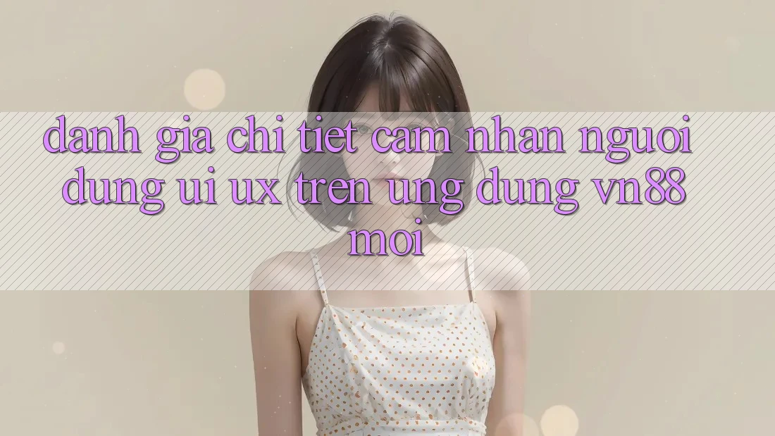Đánh Giá Chi Tiết Cảm nhận Người Dùng (UI/UX) Trên Ứng Dụng VN88 Mới
