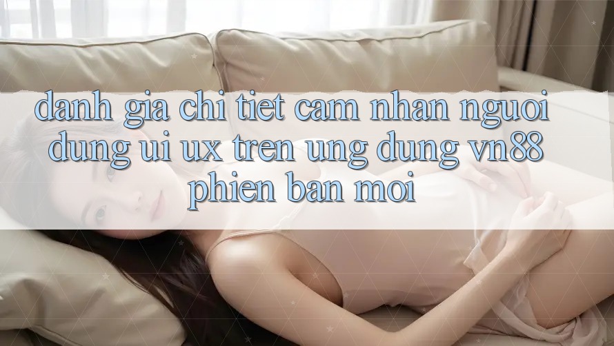 Đánh Giá Chi Tiết Cảm nhận Người Dùng (UI/UX) Trên Ứng Dụng VN88 Phiên bản mới