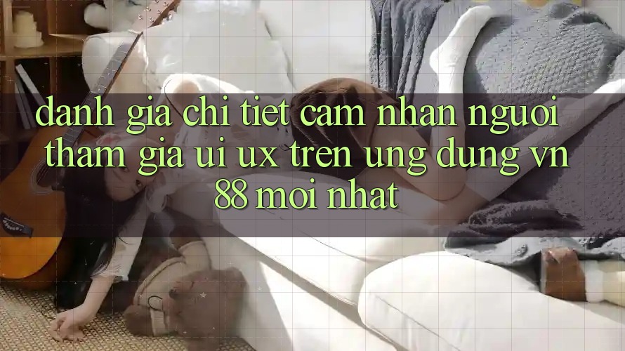 Đánh Giá Chi Tiết Cảm nhận Người tham gia (UI/UX) Trên Ứng Dụng VN88 Mới nhất