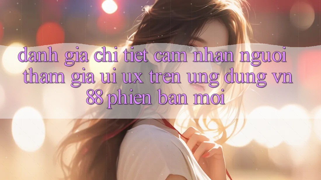 Đánh Giá Chi Tiết Cảm nhận Người tham gia (UI/UX) Trên Ứng Dụng VN88 Phiên bản mới