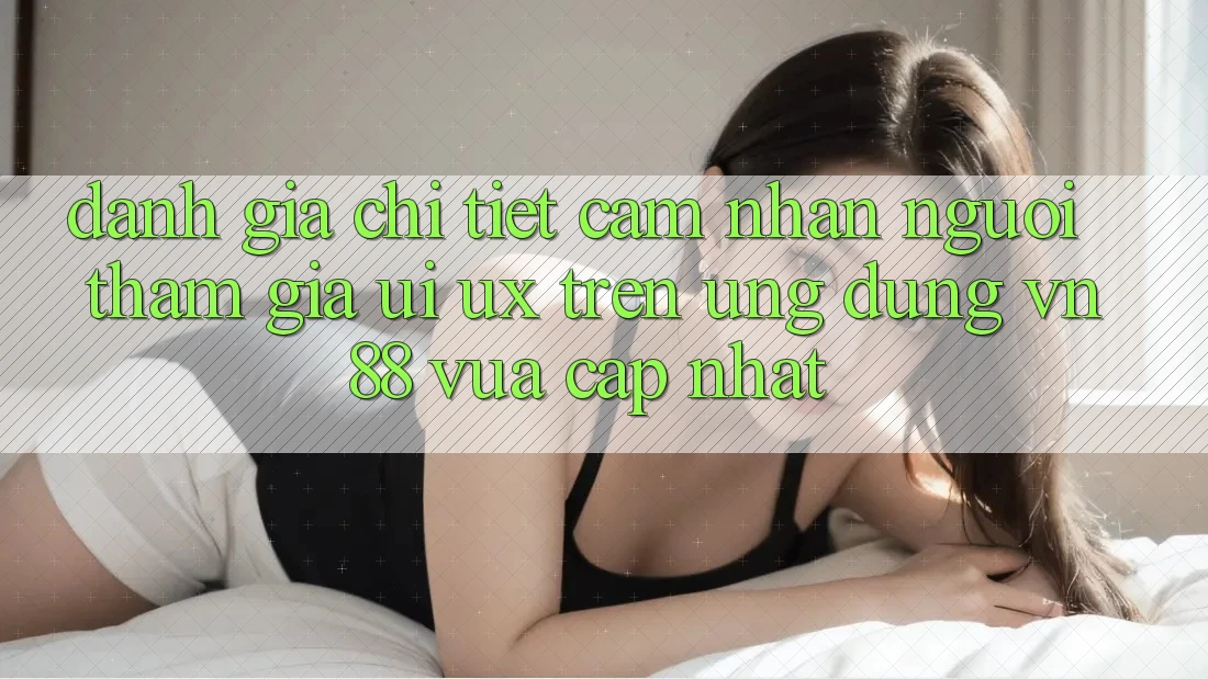 Đánh Giá Chi Tiết Cảm nhận Người tham gia (UI/UX) Trên Ứng Dụng VN88 Vừa cập nhật