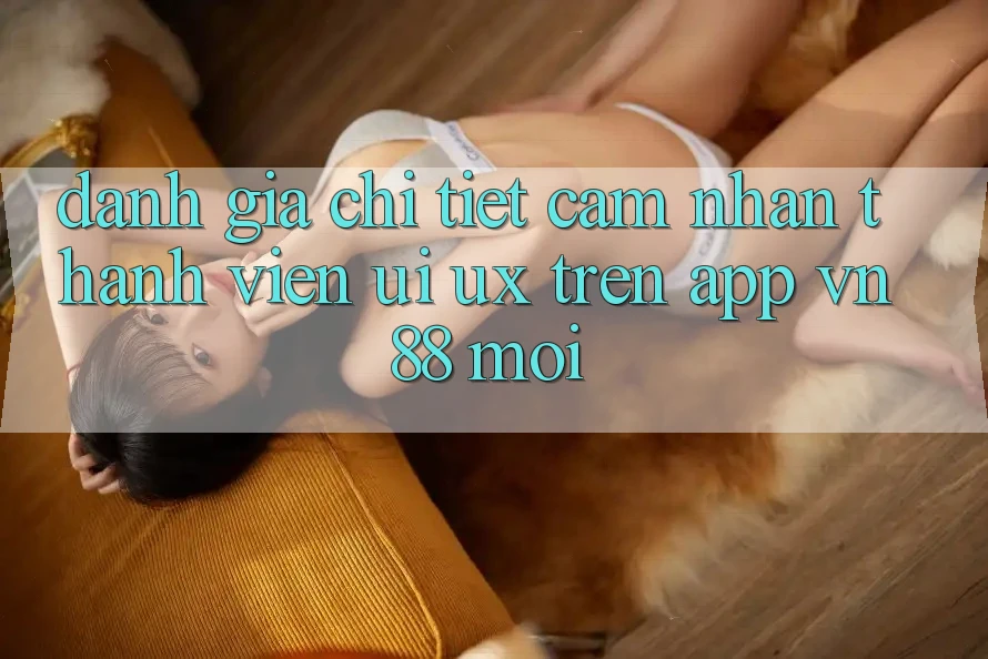 Đánh Giá Chi Tiết Cảm nhận Thành viên (UI/UX) Trên App VN88 Mới