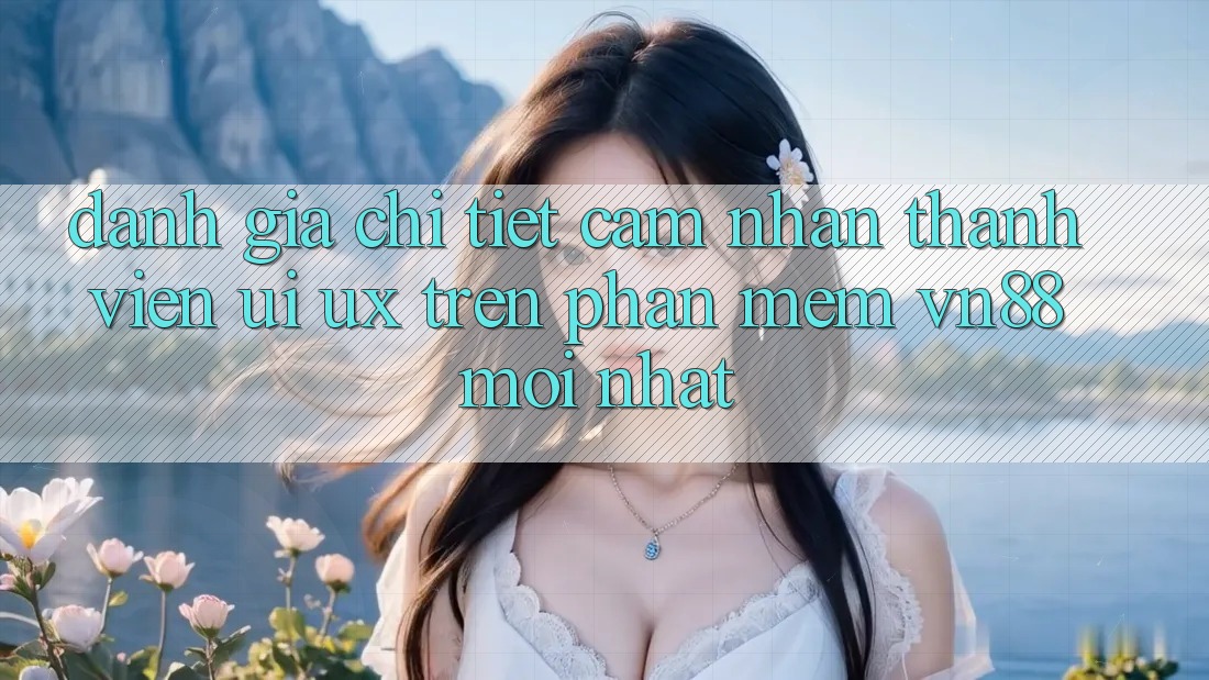 Đánh Giá Chi Tiết Cảm nhận Thành viên (UI/UX) Trên Phần mềm VN88 Mới nhất