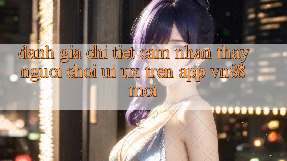 Đánh Giá Chi Tiết Cảm nhận thấy Người chơi (UI/UX) Trên App VN88 Mới