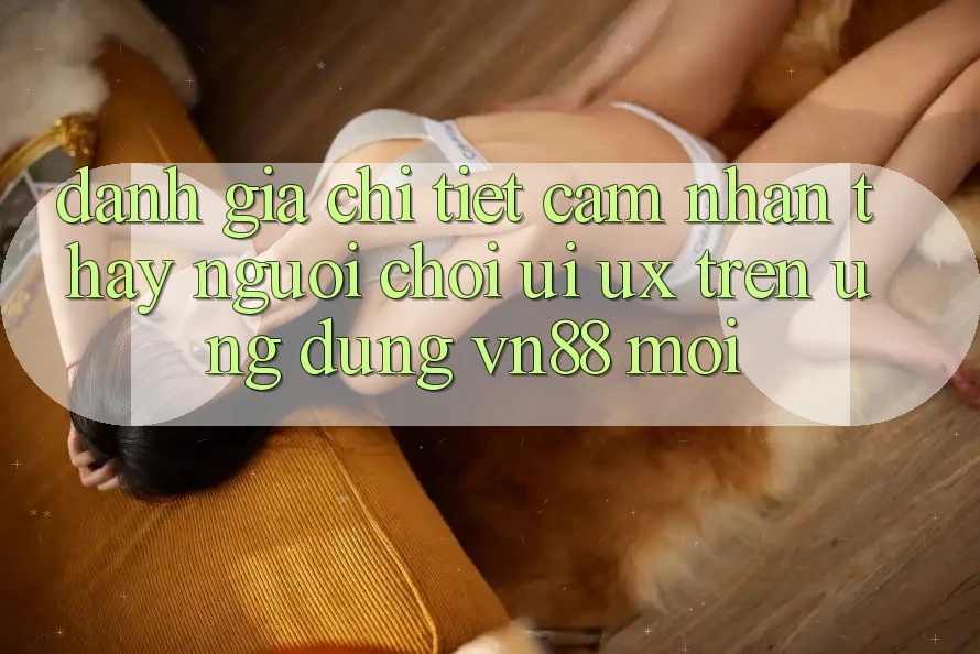 Đánh Giá Chi Tiết Cảm nhận thấy Người chơi (UI/UX) Trên Ứng Dụng VN88 Mới Đánh Giá Chi Tiết Cảm nhận thấy Người chơi (UI/UX) Trên Ứng Dụng VN88 Mới