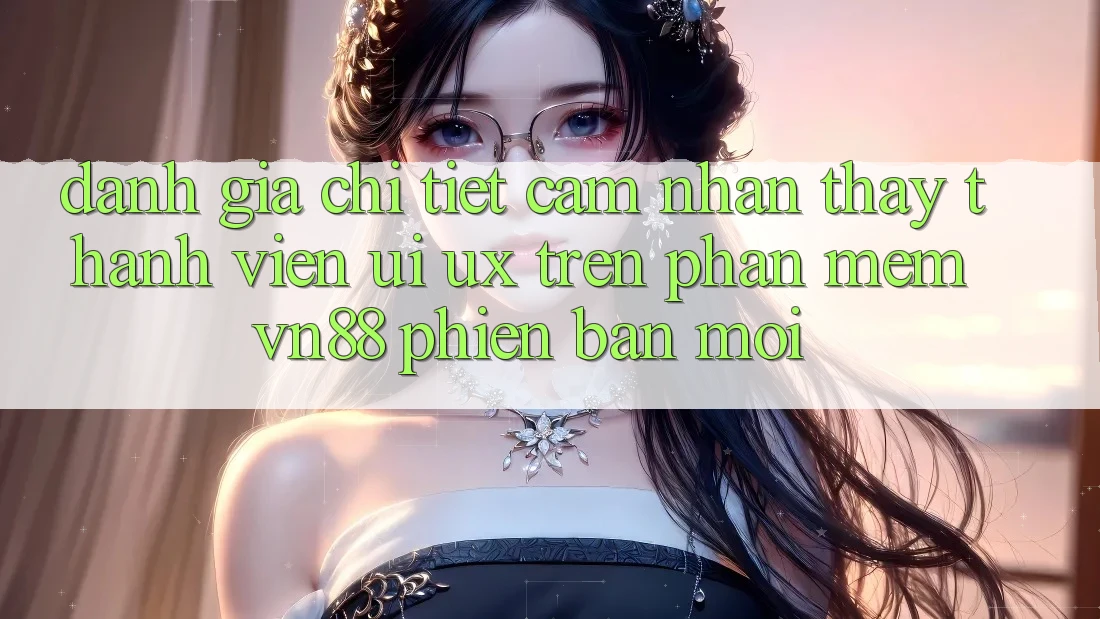 Đánh Giá Chi Tiết Cảm nhận thấy Thành viên (UI/UX) Trên Phần mềm VN88 Phiên bản mới