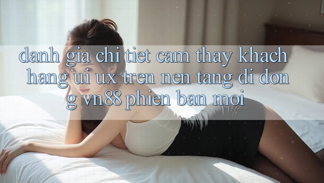 Đánh Giá Chi Tiết Cảm thấy Khách hàng (UI/UX) Trên Nền tảng di động VN88 Phiên bản mới