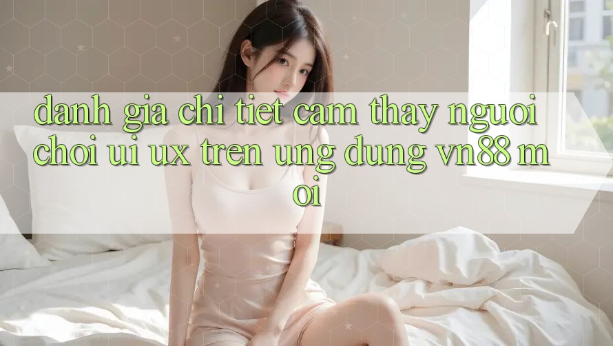 Đánh Giá Chi Tiết Cảm thấy Người chơi (UI/UX) Trên Ứng Dụng VN88 Mới Đánh Giá Chi Tiết Cảm thấy Người chơi (UI/UX) Trên Ứng Dụng VN88 Mới