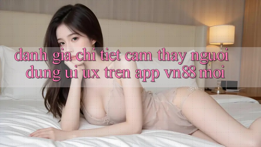Đánh Giá Chi Tiết Cảm thấy Người Dùng (UI/UX) Trên App VN88 Mới Đánh Giá Chi Tiết Cảm thấy Người Dùng (UI/UX) Trên App VN88 Mới