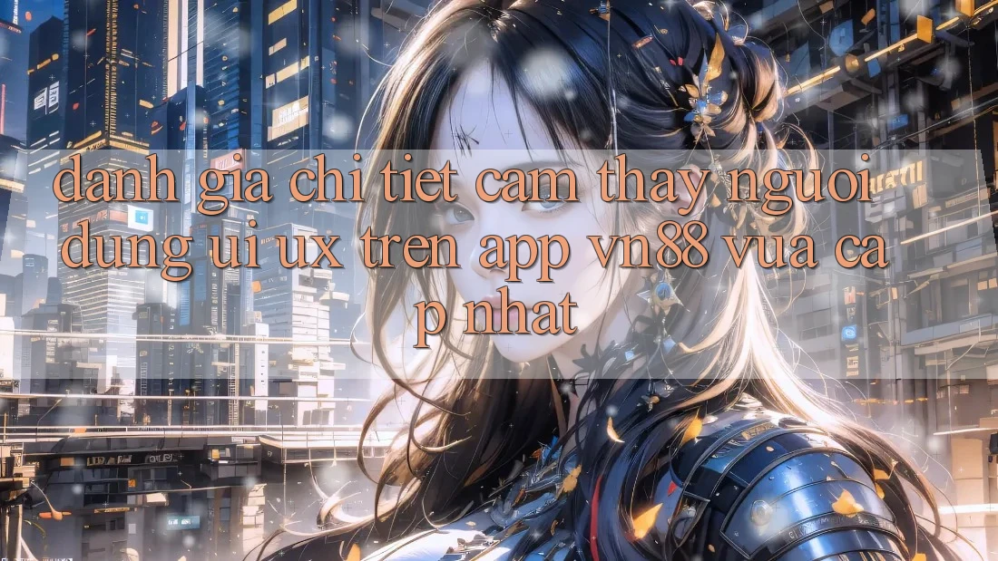 Đánh Giá Chi Tiết Cảm thấy Người Dùng (UI/UX) Trên App VN88 Vừa cập nhật