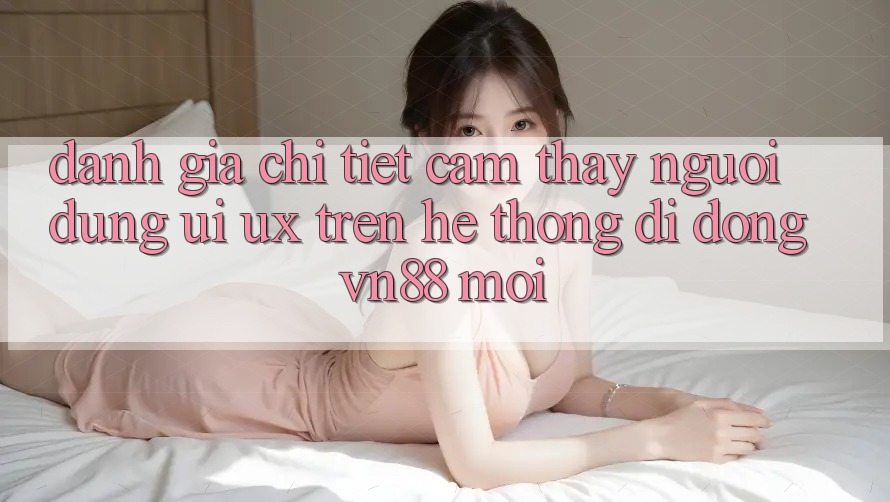 Đánh Giá Chi Tiết Cảm thấy Người Dùng (UI/UX) Trên Hệ thống di động VN88 Mới Đánh Giá Chi Tiết Cảm thấy Người Dùng (UI/UX) Trên Hệ thống di động VN88 Mới