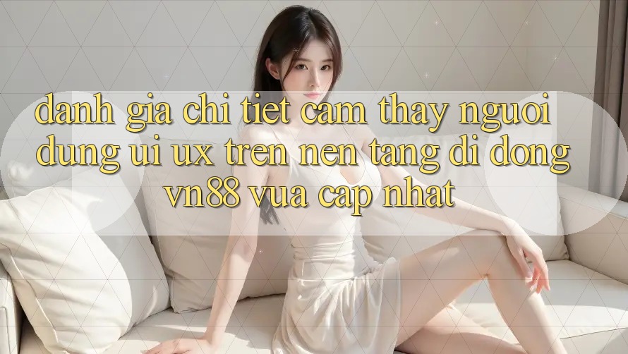 Đánh Giá Chi Tiết Cảm thấy Người Dùng (UI/UX) Trên Nền tảng di động VN88 Vừa cập nhật Đánh Giá Chi Tiết Cảm thấy Người Dùng (UI/UX) Trên Nền tảng di động VN88 Vừa cập nhật