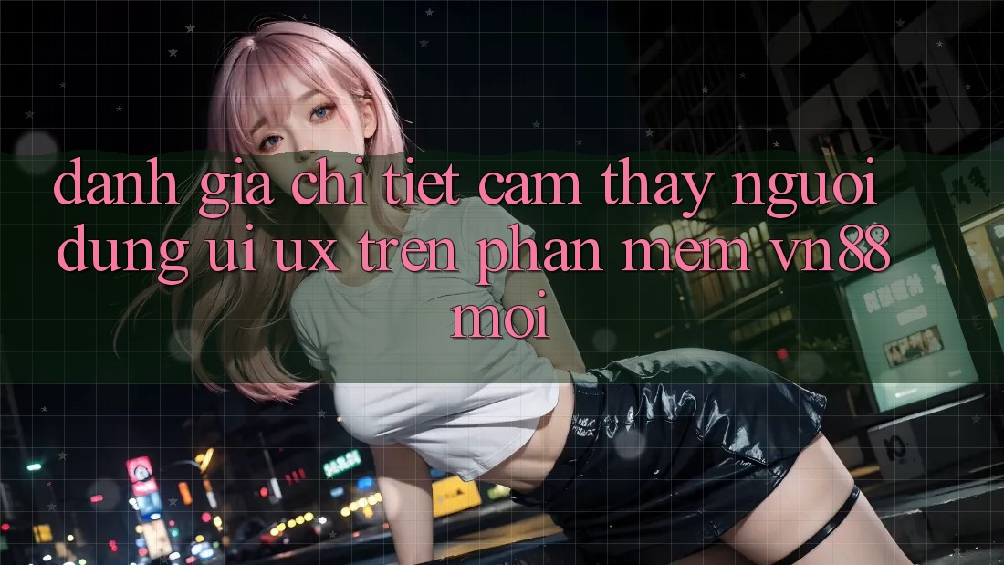 Đánh Giá Chi Tiết Cảm thấy Người Dùng (UI/UX) Trên Phần mềm VN88 Mới