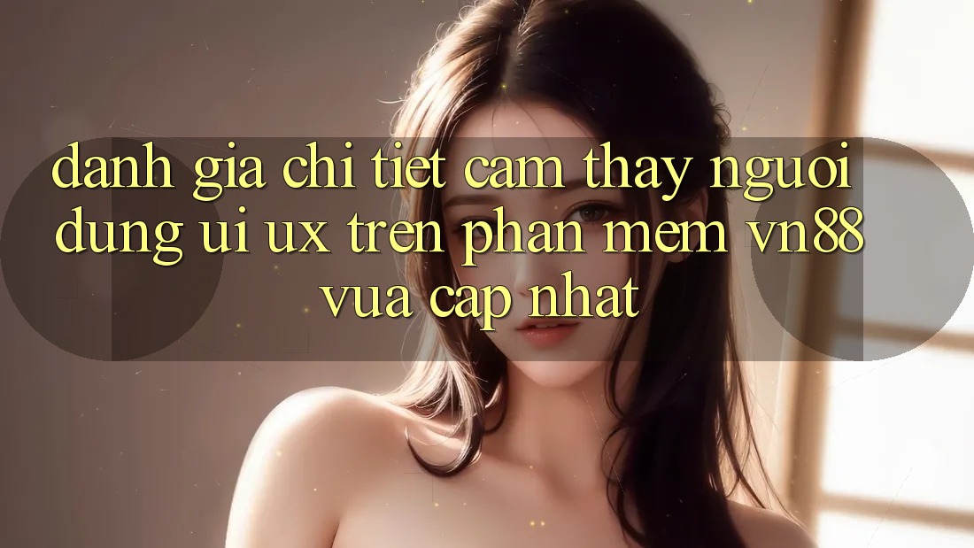 Đánh Giá Chi Tiết Cảm thấy Người Dùng (UI/UX) Trên Phần mềm VN88 Vừa cập nhật Đánh Giá Chi Tiết Cảm thấy Người Dùng (UI/UX) Trên Phần mềm VN88 Vừa cập nhật
