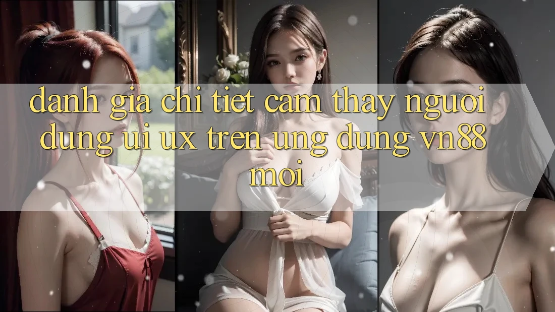 Đánh Giá Chi Tiết Cảm thấy Người Dùng (UI/UX) Trên Ứng Dụng VN88 Mới