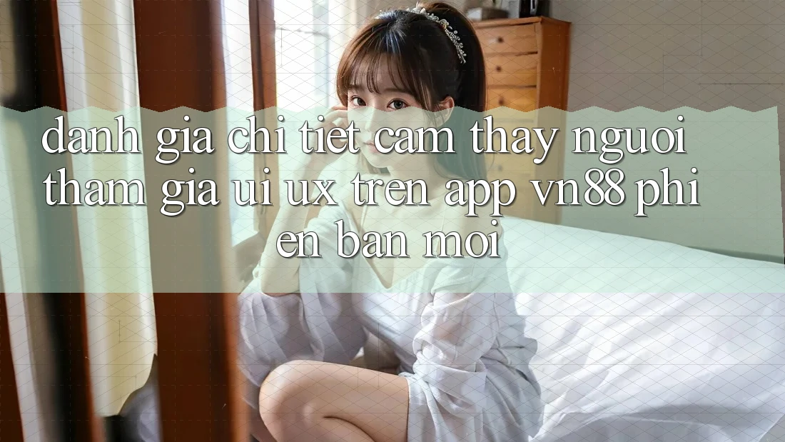 Đánh Giá Chi Tiết Cảm thấy Người tham gia (UI/UX) Trên App VN88 Phiên bản mới