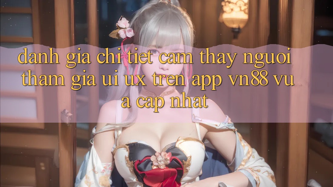 Đánh Giá Chi Tiết Cảm thấy Người tham gia (UI/UX) Trên App VN88 Vừa cập nhật Đánh Giá Chi Tiết Cảm thấy Người tham gia (UI/UX) Trên App VN88 Vừa cập nhật